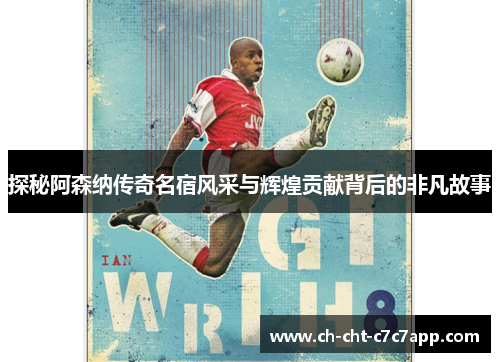 探秘阿森纳传奇名宿风采与辉煌贡献背后的非凡故事