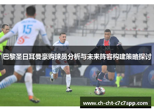 巴黎圣日耳曼豪购球员分析与未来阵容构建策略探讨