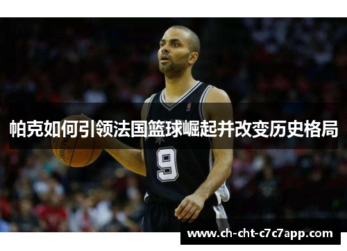 帕克如何引领法国篮球崛起并改变历史格局 帕克如何引领法国篮球崛起并改变历史格局