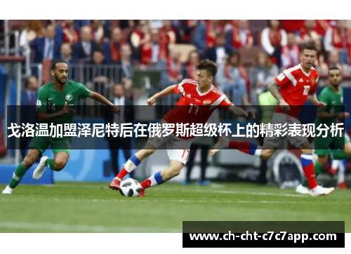 戈洛温加盟泽尼特后在俄罗斯超级杯上的精彩表现分析