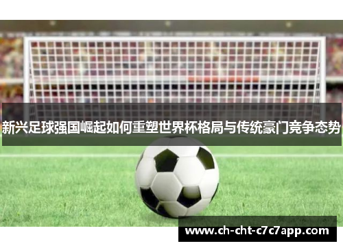 新兴足球强国崛起如何重塑世界杯格局与传统豪门竞争态势