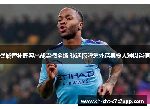 曼城替补阵容出战震撼全场 球迷惊呼意外结果令人难以置信 曼城替补阵容出战震撼全场 球迷惊呼意外结果令人难以置信