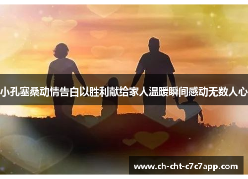 小孔塞桑动情告白以胜利献给家人温暖瞬间感动无数人心 小孔塞桑动情告白以胜利献给家人温暖瞬间感动无数人心