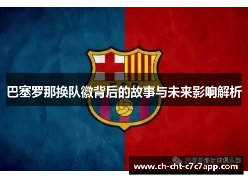 巴塞罗那换队徽背后的故事与未来影响解析