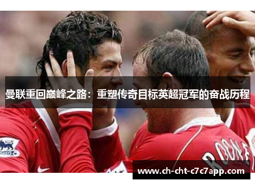 曼联重回巅峰之路:重塑传奇目标英超冠军的奋战历程 曼联重回巅峰之路:重塑传奇目标英超冠军的奋战历程