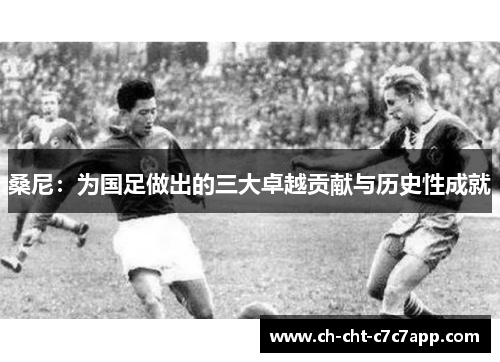 桑尼：为国足做出的三大卓越贡献与历史性成就