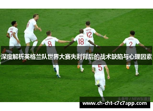 深度解析英格兰队世界大赛失利背后的战术缺陷与心理因素