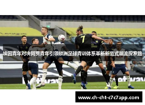 埃因青年对决阿贾青年引领欧洲足球青训体系革新新范式潮流探索路 埃因青年对决阿贾青年引领欧洲足球青训体系革新新范式潮流探索路