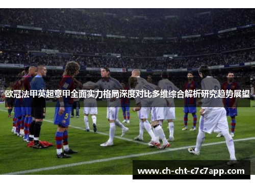欧冠法甲英超意甲全面实力格局深度对比多维综合解析研究趋势展望
