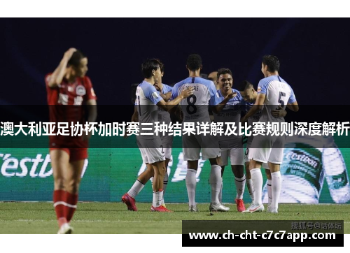 澳大利亚足协杯加时赛三种结果详解及比赛规则深度解析 澳大利亚足协杯加时赛三种结果详解及比赛规则深度解析