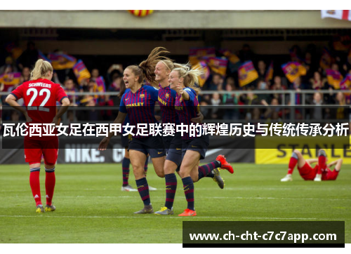瓦伦西亚女足在西甲女足联赛中的辉煌历史与传统传承分析 瓦伦西亚女足在西甲女足联赛中的辉煌历史与传统传承分析