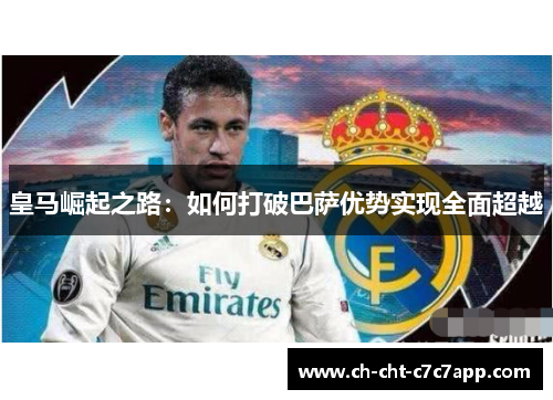 皇马崛起之路:如何打破巴萨优势实现全面超越 皇马崛起之路:如何打破巴萨优势实现全面超越