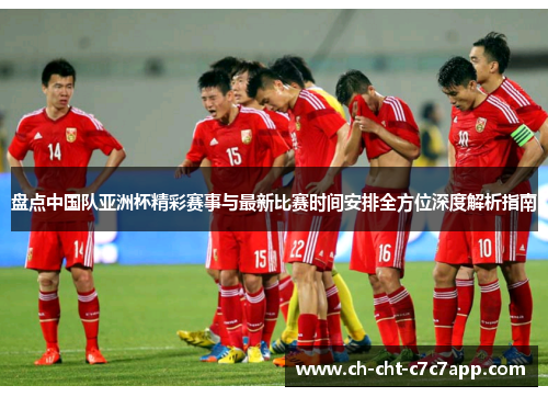 盘点中国队亚洲杯精彩赛事与最新比赛时间安排全方位深度解析指南