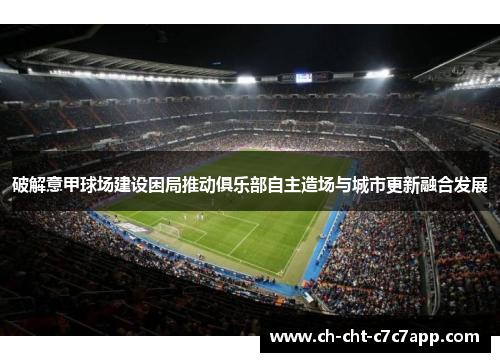 破解意甲球场建设困局推动俱乐部自主造场与城市更新融合发展