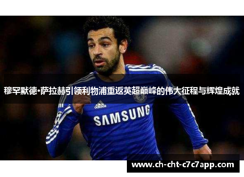 穆罕默德·萨拉赫引领利物浦重返英超巅峰的伟大征程与辉煌成就