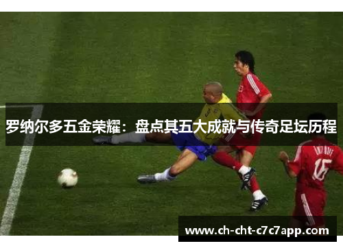 罗纳尔多五金荣耀：盘点其五大成就与传奇足坛历程