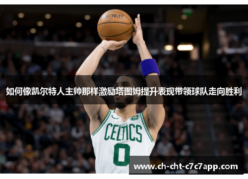 如何像凯尔特人主帅那样激励塔图姆提升表现带领球队走向胜利