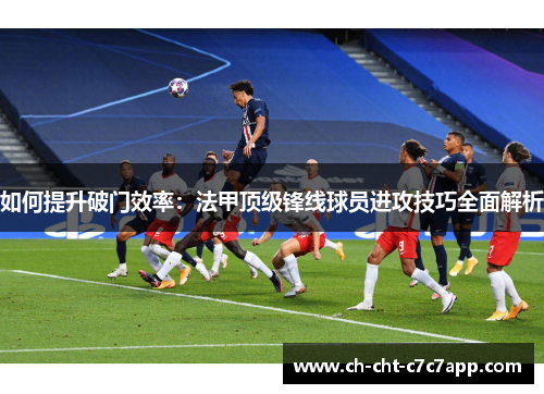 如何提升破门效率：法甲顶级锋线球员进攻技巧全面解析
