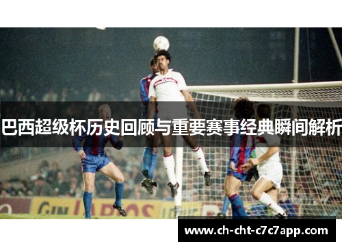 巴西超级杯历史回顾与重要赛事经典瞬间解析 巴西超级杯历史回顾与重要赛事经典瞬间解析