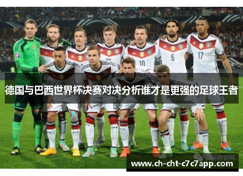 德国与巴西世界杯决赛对决分析谁才是更强的足球王者 德国与巴西世界杯决赛对决分析谁才是更强的足球王者