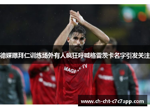 德媒曝拜仁训练场外有人疯狂呼喊格雷茨卡名字引发关注