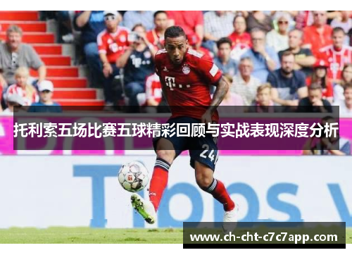 托利索五场比赛五球精彩回顾与实战表现深度分析 托利索五场比赛五球精彩回顾与实战表现深度分析