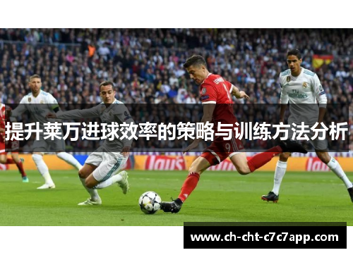 提升莱万进球效率的策略与训练方法分析 提升莱万进球效率的策略与训练方法分析