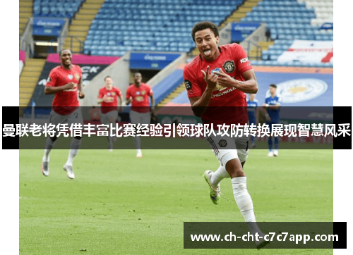 曼联老将凭借丰富比赛经验引领球队攻防转换展现智慧风采