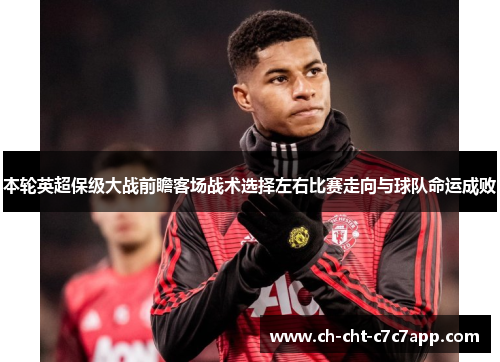 本轮英超保级大战前瞻客场战术选择左右比赛走向与球队命运成败