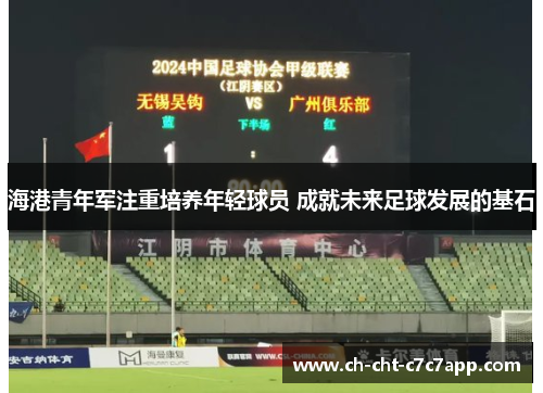 海港青年军注重培养年轻球员 成就未来足球发展的基石 海港青年军注重培养年轻球员 成就未来足球发展的基石