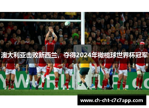 澳大利亚击败新西兰,夺得2024年橄榄球世界杯冠军 澳大利亚击败新西兰,夺得2024年橄榄球世界杯冠军