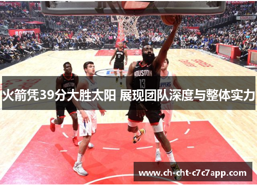 火箭凭39分大胜太阳 展现团队深度与整体实力 火箭凭39分大胜太阳 展现团队深度与整体实力