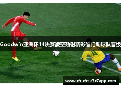 Goodwin亚洲杯14决赛凌空劲射精彩破门助球队晋级
