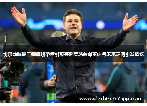 切尔西解雇主帅波切蒂诺引爆英超震荡蓝军重建与未来走向引发热议 切尔西解雇主帅波切蒂诺引爆英超震荡蓝军重建与未来走向引发热议