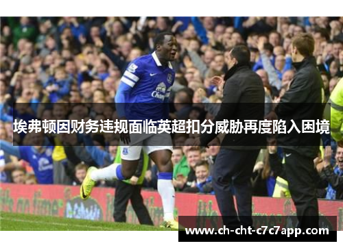 埃弗顿因财务违规面临英超扣分威胁再度陷入困境 埃弗顿因财务违规面临英超扣分威胁再度陷入困境
