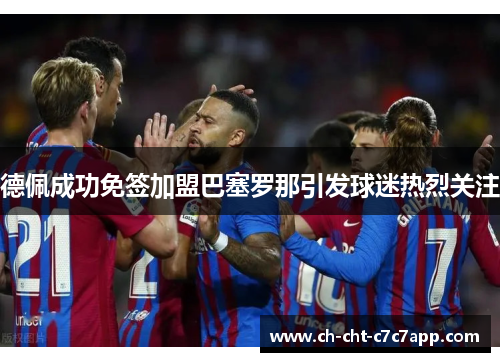 德佩成功免签加盟巴塞罗那引发球迷热烈关注 德佩成功免签加盟巴塞罗那引发球迷热烈关注