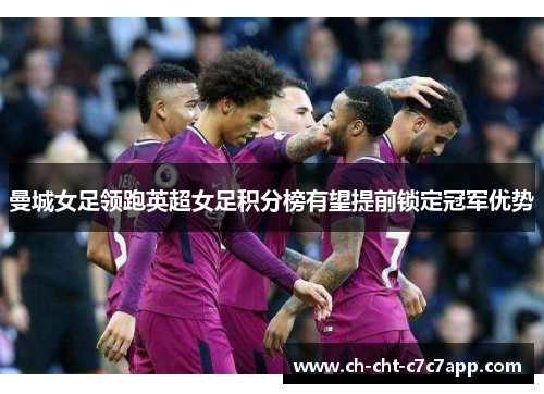 曼城女足领跑英超女足积分榜有望提前锁定冠军优势