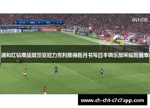 浦和红钻鏖战登顶亚冠力克利雅得新月书写日本俱乐部荣耀新篇章 浦和红钻鏖战登顶亚冠力克利雅得新月书写日本俱乐部荣耀新篇章