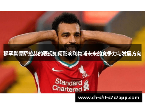 穆罕默德萨拉赫的表现如何影响利物浦未来的竞争力与发展方向