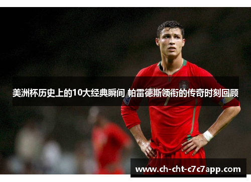 美洲杯历史上的10大经典瞬间 帕雷德斯领衔的传奇时刻回顾