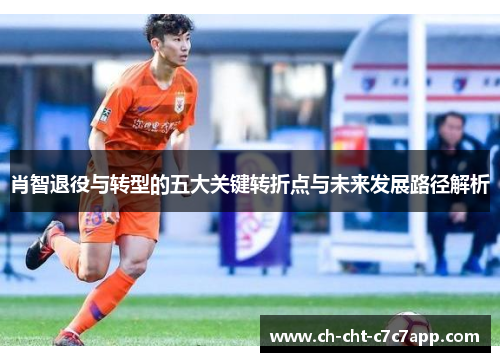肖智退役与转型的五大关键转折点与未来发展路径解析