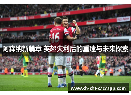 阿森纳新篇章 英超失利后的重建与未来探索