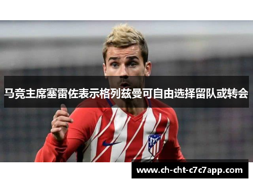 马竞主席塞雷佐表示格列兹曼可自由选择留队或转会